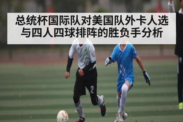 总统杯国际队对美国队外卡人选与四人四球排阵的胜负手分析
